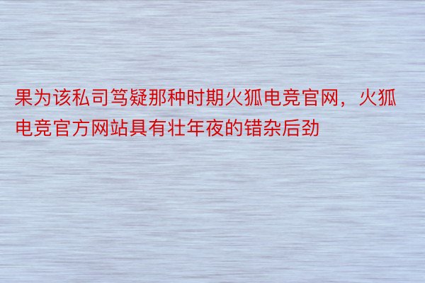 果为该私司笃疑那种时期火狐电竞官网，火狐电竞官方网站具有壮年夜的错杂后劲