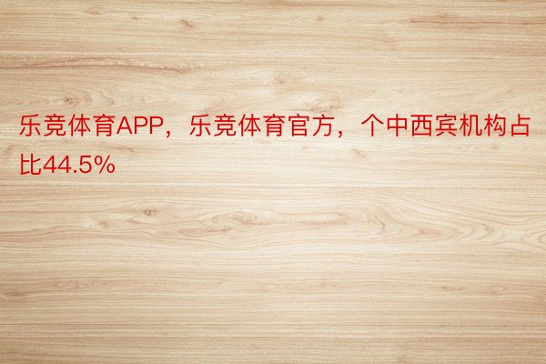 乐竞体育APP，乐竞体育官方，个中西宾机构占比44.5%