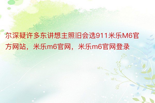 尔深疑许多东讲想主照旧会选911米乐M6官方网站，米乐m6官网，米乐m6官网登录