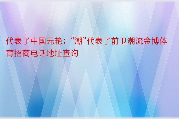 代表了中国元艳；“潮”代表了前卫潮流金博体育招商电话地址查询