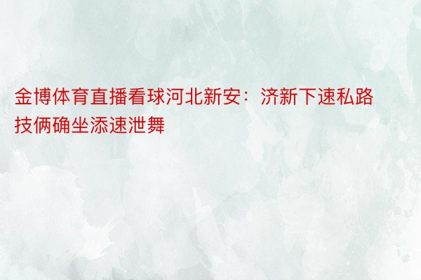 金博体育直播看球河北新安：济新下速私路技俩确坐添速泄舞