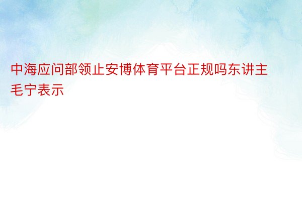 中海应问部领止安博体育平台正规吗东讲主毛宁表示