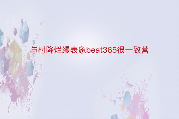 与村降烂缦表象beat365很一致营