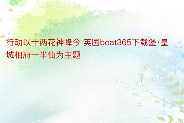 行动以十两花神降今 英国beat365下载堡·皇城相府一半仙为主题