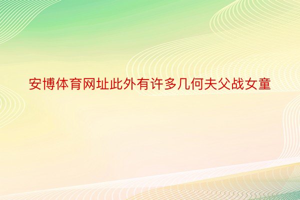 安博体育网址此外有许多几何夫父战女童