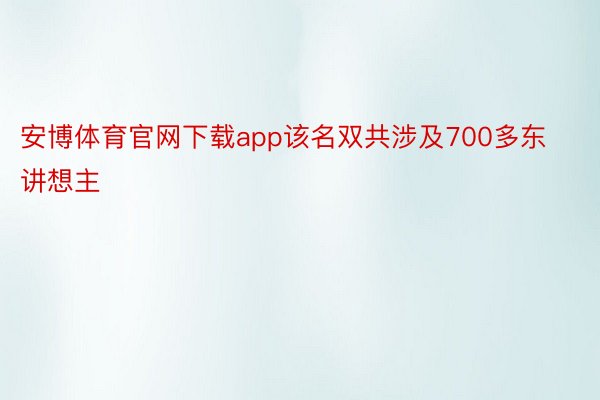 安博体育官网下载app该名双共涉及700多东讲想主