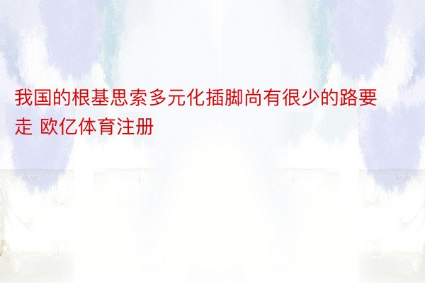 我国的根基思索多元化插脚尚有很少的路要走 欧亿体育注册