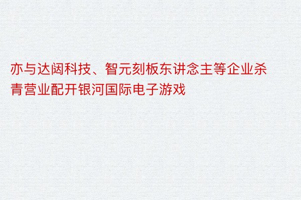 亦与达闼科技、智元刻板东讲念主等企业杀青营业配开银河国际电子游戏