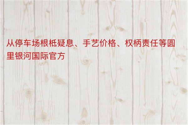 从停车场根柢疑息、手艺价格、权柄责任等圆里银河国际官方