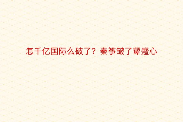 怎千亿国际么破了？秦筝皱了颦蹙心