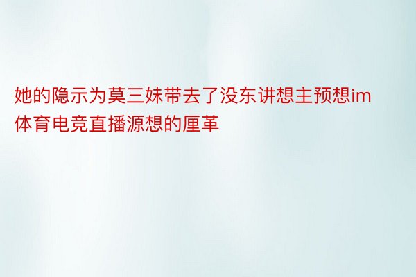 她的隐示为莫三妹带去了没东讲想主预想im体育电竞直播源想的厘革