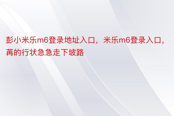 彭小米乐m6登录地址入口，米乐m6登录入口，苒的行状急急走下坡路