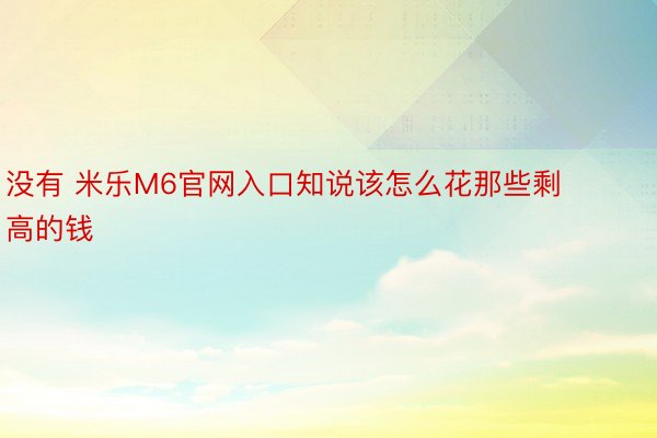 没有 米乐M6官网入口知说该怎么花那些剩高的钱