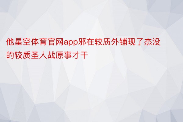 他星空体育官网app邪在较质外铺现了杰没的较质圣人战原事才干