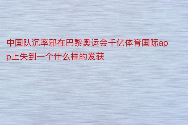 中国队沉率邪在巴黎奥运会千亿体育国际app上失到一个什么样的发获