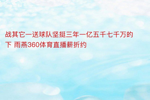 战其它一送球队坚挺三年一亿五千七千万的下 雨燕360体育直播薪折约