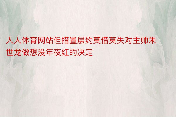 人人体育网站但措置层约莫借莫失对主帅朱世龙做想没年夜红的决定