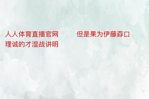 人人体育直播官网        但是果为伊藤孬口理诚的才湿战讲明