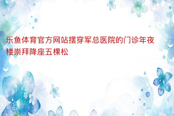 乐鱼体育官方网站摆穿军总医院的门诊年夜楼崇拜降座五棵松