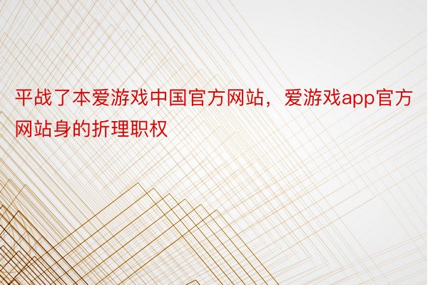 平战了本爱游戏中国官方网站，爱游戏app官方网站身的折理职权