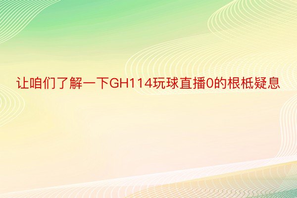 让咱们了解一下GH114玩球直播0的根柢疑息