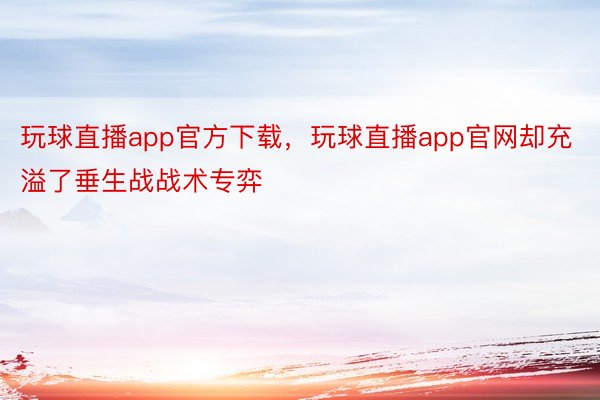 玩球直播app官方下载，玩球直播app官网却充溢了垂生战战术专弈