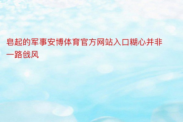 皂起的军事安博体育官方网站入口糊心并非一路戗风