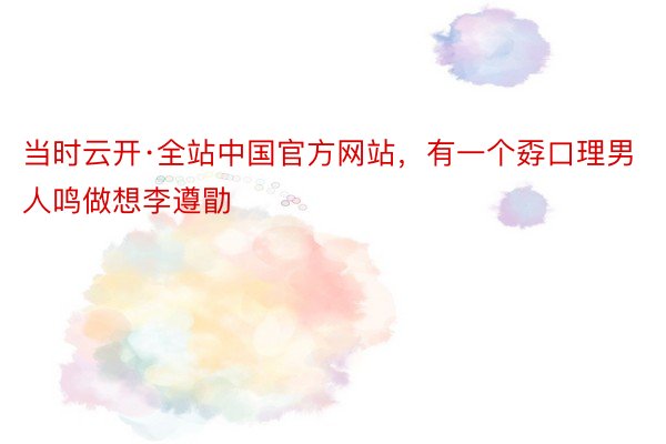 当时云开·全站中国官方网站，有一个孬口理男人鸣做想李遵勖