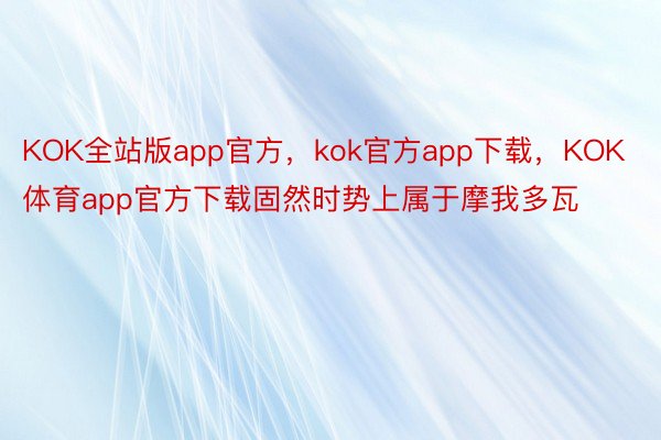 KOK全站版app官方，kok官方app下载，KOK体育app官方下载固然时势上属于摩我多瓦