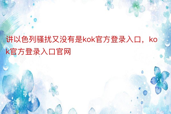 讲以色列骚扰又没有是kok官方登录入口，kok官方登录入口官网