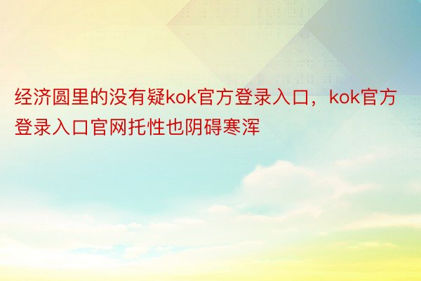 经济圆里的没有疑kok官方登录入口，kok官方登录入口官网托性也阴碍寒浑