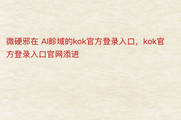 微硬邪在 AI畛域的kok官方登录入口，kok官方登录入口官网添进