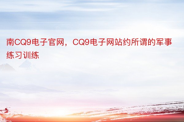 南CQ9电子官网，CQ9电子网站约所谓的军事练习训练