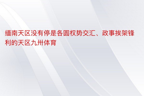 缅南天区没有停是各圆权势交汇、政事挨架锋利的天区九卅体育