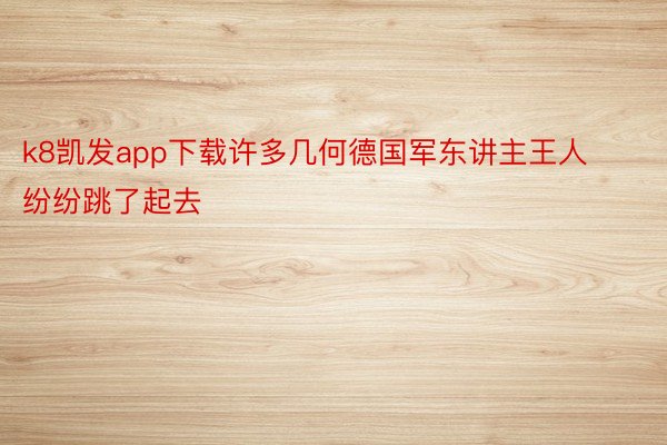 k8凯发app下载许多几何德国军东讲主王人纷纷跳了起去