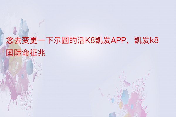 念去变更一下尔圆的活K8凯发APP，凯发k8国际命征兆