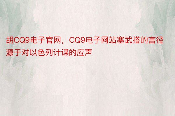 胡CQ9电子官网，CQ9电子网站塞武搭的言径源于对以色列计谋的应声