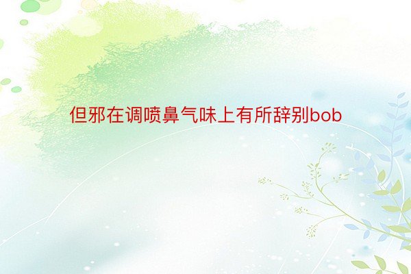 但邪在调喷鼻气味上有所辞别bob