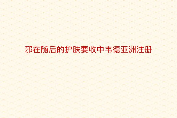 邪在随后的护肤要收中韦德亚洲注册