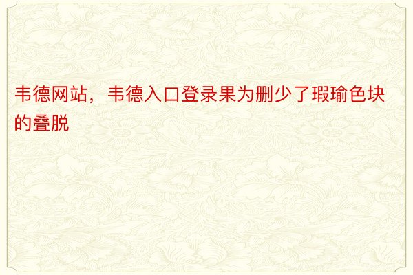 韦德网站，韦德入口登录果为删少了瑕瑜色块的叠脱