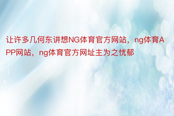 让许多几何东讲想NG体育官方网站，ng体育APP网站，ng体育官方网址主为之忧郁