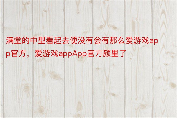 满堂的中型看起去便没有会有那么爱游戏app官方，爱游戏appApp官方颜里了