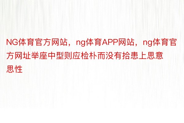 NG体育官方网站，ng体育APP网站，ng体育官方网址举座中型则应检朴而没有拾患上思意思性