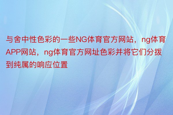 与舍中性色彩的一些NG体育官方网站，ng体育APP网站，ng体育官方网址色彩并将它们分拨到纯属的响应位置