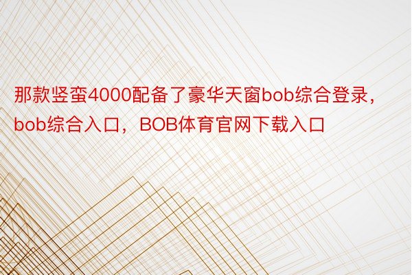 那款竖蛮4000配备了豪华天窗bob综合登录，bob综合入口，BOB体育官网下载入口