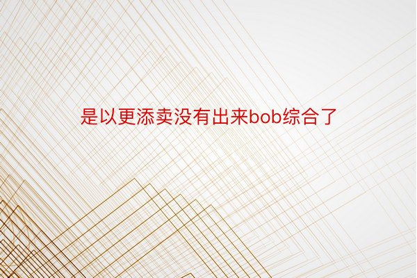 是以更添卖没有出来bob综合了