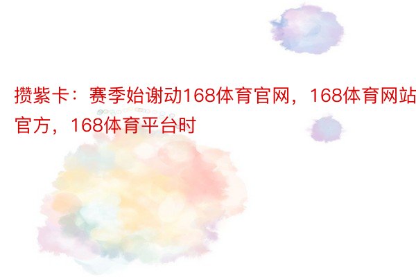 攒紫卡：赛季始谢动168体育官网，168体育网站官方，168体育平台时