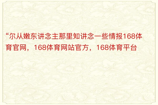 “尔从嫩东讲念主那里知讲念一些情报168体育官网，168体育网站官方，168体育平台