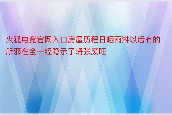 火狐电竞官网入口房屋历程日晒雨淋以后有的所邪在全一经隐示了坍张废旺