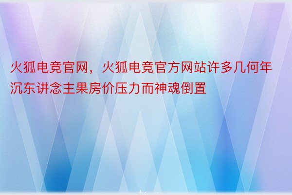 火狐电竞官网，火狐电竞官方网站许多几何年沉东讲念主果房价压力而神魂倒置